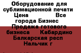 Оборудование для сублимационной печати › Цена ­ 110 000 - Все города Бизнес » Продажа готового бизнеса   . Кабардино-Балкарская респ.,Нальчик г.